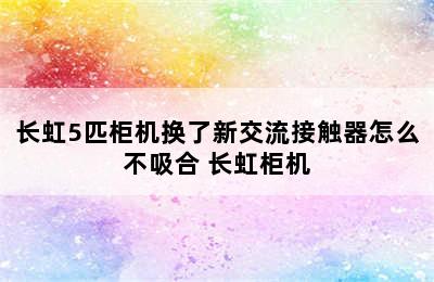 长虹5匹柜机换了新交流接触器怎么不吸合 长虹柜机